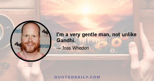 I'm a very gentle man, not unlike Gandhi.