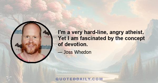 I'm a very hard-line, angry atheist. Yet I am fascinated by the concept of devotion.