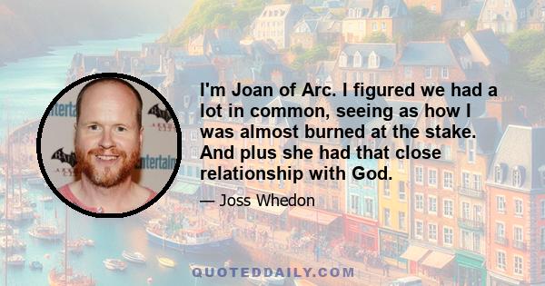 I'm Joan of Arc. I figured we had a lot in common, seeing as how I was almost burned at the stake. And plus she had that close relationship with God.