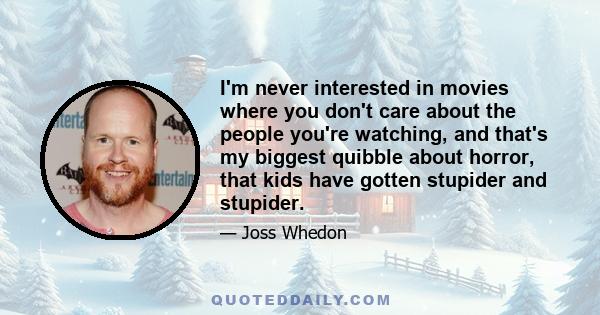 I'm never interested in movies where you don't care about the people you're watching, and that's my biggest quibble about horror, that kids have gotten stupider and stupider.