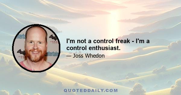 I'm not a control freak - I'm a control enthusiast.