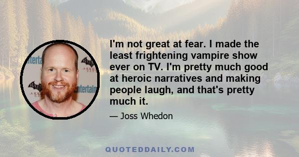 I'm not great at fear. I made the least frightening vampire show ever on TV. I'm pretty much good at heroic narratives and making people laugh, and that's pretty much it.