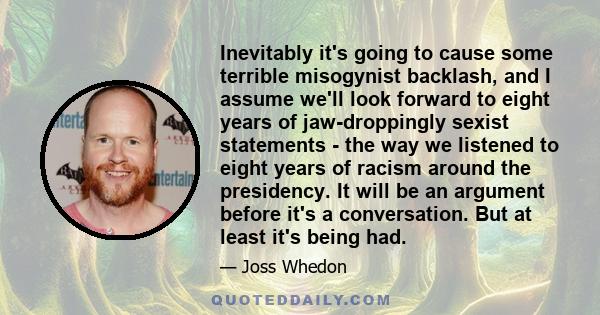 Inevitably it's going to cause some terrible misogynist backlash, and I assume we'll look forward to eight years of jaw-droppingly sexist statements - the way we listened to eight years of racism around the presidency.