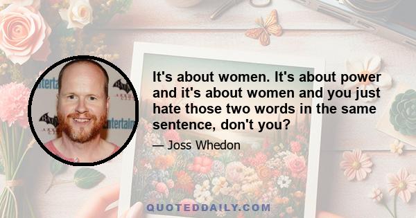 It's about women. It's about power and it's about women and you just hate those two words in the same sentence, don't you?