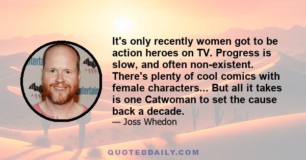 It's only recently women got to be action heroes on TV. Progress is slow, and often non-existent. There's plenty of cool comics with female characters... But all it takes is one Catwoman to set the cause back a decade.