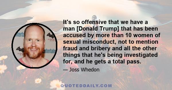 It's so offensive that we have a man [Donald Trump] that has been accused by more than 10 women of sexual misconduct, not to mention fraud and bribery and all the other things that he's being investigated for, and he