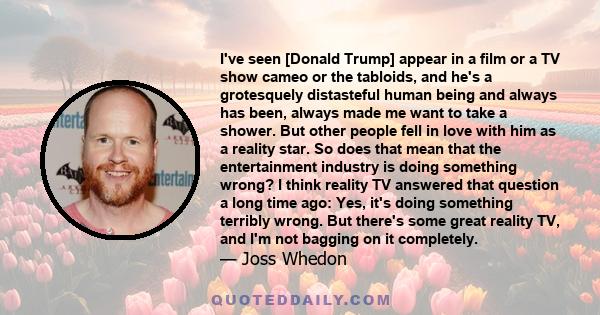 I've seen [Donald Trump] appear in a film or a TV show cameo or the tabloids, and he's a grotesquely distasteful human being and always has been, always made me want to take a shower. But other people fell in love with