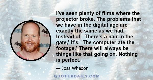 I've seen plenty of films where the projector broke. The problems that we have in the digital age are exactly the same as we had. Instead of, 'There's a hair in the gate,' it's, 'The computer ate the footage.' There