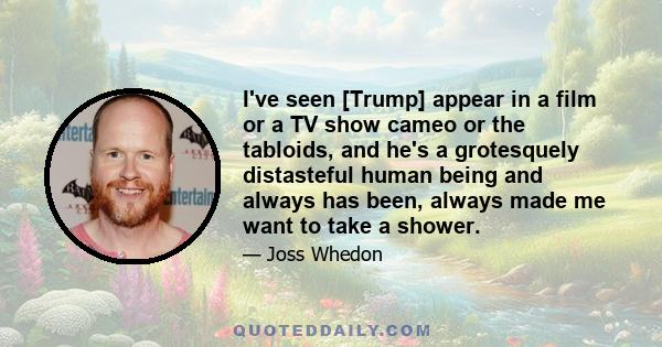 I've seen [Trump] appear in a film or a TV show cameo or the tabloids, and he's a grotesquely distasteful human being and always has been, always made me want to take a shower.