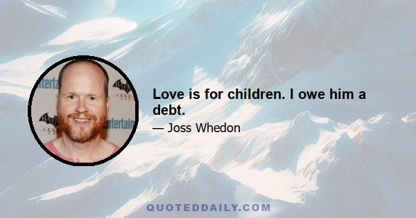 Love is for children. I owe him a debt.