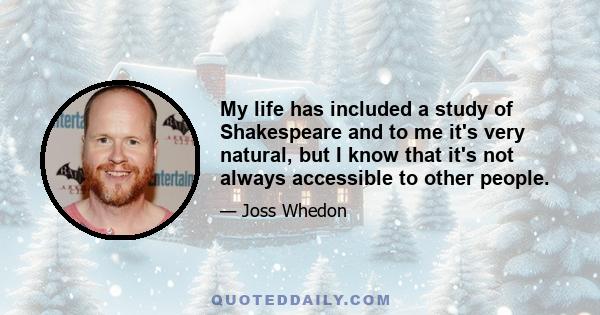 My life has included a study of Shakespeare and to me it's very natural, but I know that it's not always accessible to other people.