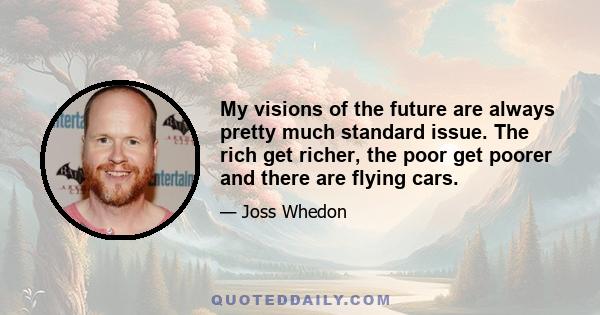 My visions of the future are always pretty much standard issue. The rich get richer, the poor get poorer and there are flying cars.