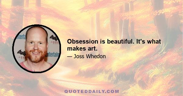 Obsession is beautiful. It's what makes art.