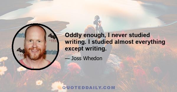 Oddly enough, I never studied writing. I studied almost everything except writing.