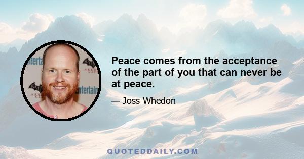 Peace comes from the acceptance of the part of you that can never be at peace.