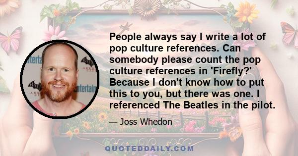 People always say I write a lot of pop culture references. Can somebody please count the pop culture references in 'Firefly?' Because I don't know how to put this to you, but there was one. I referenced The Beatles in