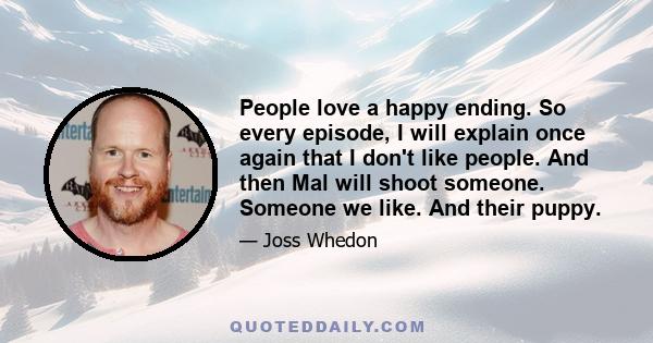 People love a happy ending. So every episode, I will explain once again that I don't like people. And then Mal will shoot someone. Someone we like. And their puppy.