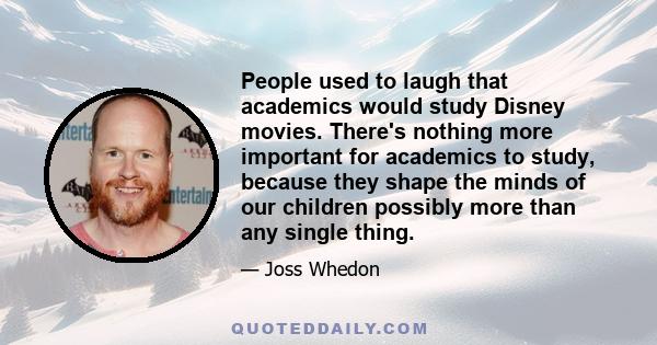 People used to laugh that academics would study Disney movies. There's nothing more important for academics to study, because they shape the minds of our children possibly more than any single thing.