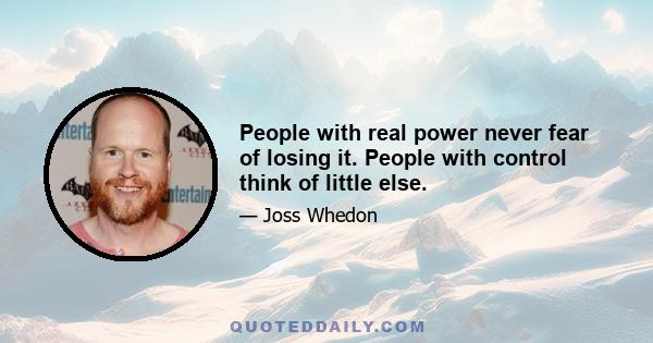 People with real power never fear of losing it. People with control think of little else.