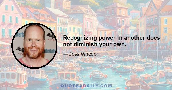 Recognizing power in another does not diminish your own.