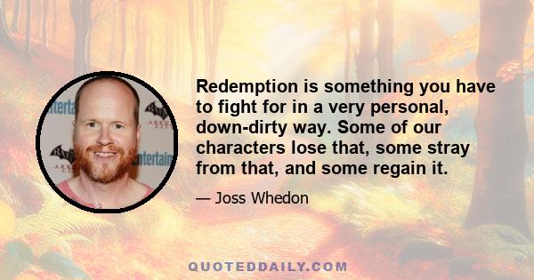 Redemption is something you have to fight for in a very personal, down-dirty way. Some of our characters lose that, some stray from that, and some regain it.