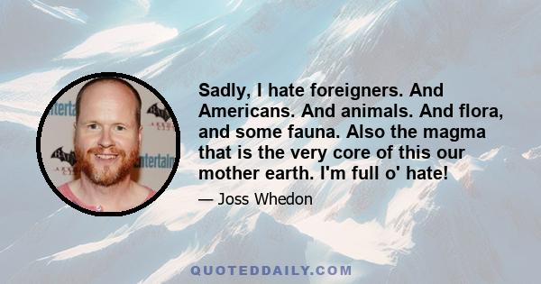 Sadly, I hate foreigners. And Americans. And animals. And flora, and some fauna. Also the magma that is the very core of this our mother earth. I'm full o' hate!