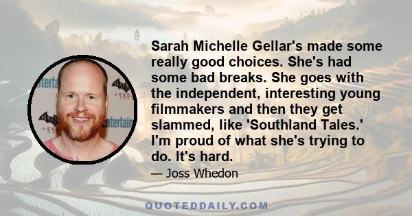 Sarah Michelle Gellar's made some really good choices. She's had some bad breaks. She goes with the independent, interesting young filmmakers and then they get slammed, like 'Southland Tales.' I'm proud of what she's