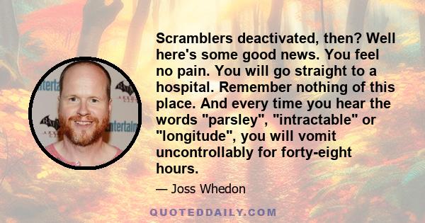 Scramblers deactivated, then? Well here's some good news. You feel no pain. You will go straight to a hospital. Remember nothing of this place. And every time you hear the words parsley, intractable or longitude, you