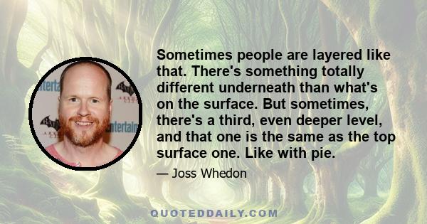 Sometimes people are layered like that. There's something totally different underneath than what's on the surface. But sometimes, there's a third, even deeper level, and that one is the same as the top surface one. Like 