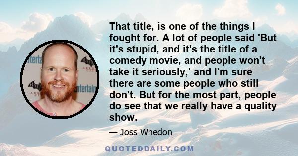 That title, is one of the things I fought for. A lot of people said 'But it's stupid, and it's the title of a comedy movie, and people won't take it seriously,' and I'm sure there are some people who still don't. But