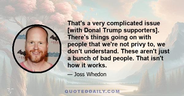 That's a very complicated issue [with Donal Trump supporters]. There's things going on with people that we're not privy to, we don't understand. These aren't just a bunch of bad people. That isn't how it works.