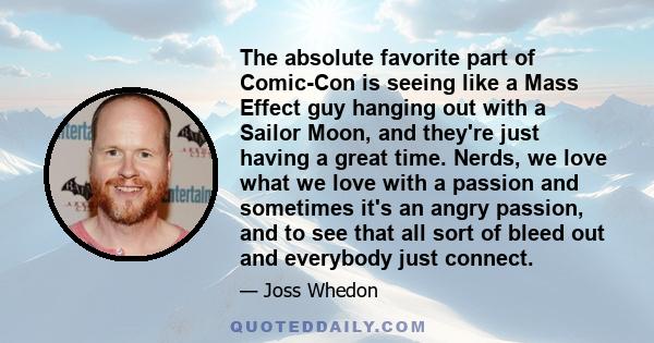 The absolute favorite part of Comic-Con is seeing like a Mass Effect guy hanging out with a Sailor Moon, and they're just having a great time. Nerds, we love what we love with a passion and sometimes it's an angry