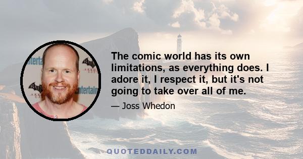 The comic world has its own limitations, as everything does. I adore it, I respect it, but it's not going to take over all of me.