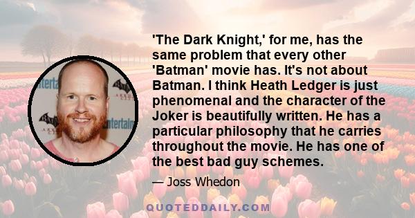 'The Dark Knight,' for me, has the same problem that every other 'Batman' movie has. It's not about Batman. I think Heath Ledger is just phenomenal and the character of the Joker is beautifully written. He has a