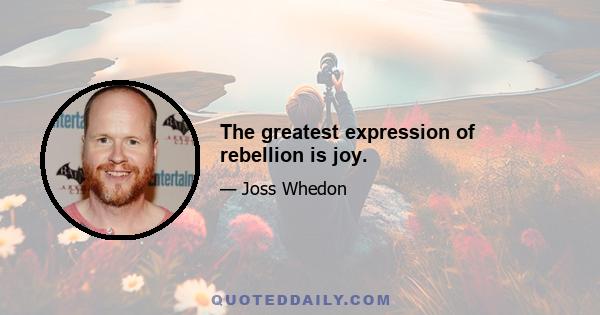 The greatest expression of rebellion is joy.