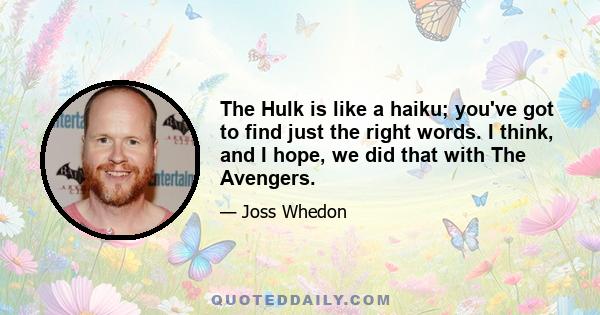 The Hulk is like a haiku; you've got to find just the right words. I think, and I hope, we did that with The Avengers.