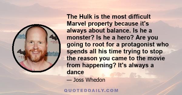 The Hulk is the most difficult Marvel property because it's always about balance. Is he a monster? Is he a hero? Are you going to root for a protagonist who spends all his time trying to stop the reason you came to the