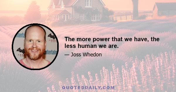 The more power that we have, the less human we are.