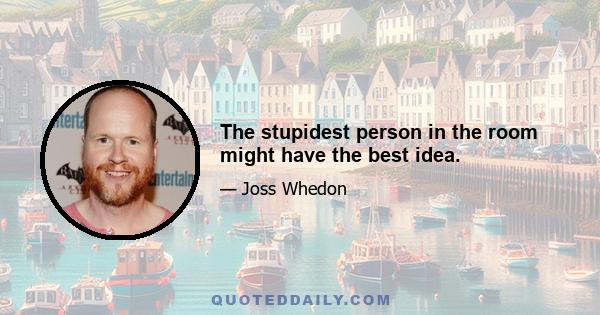 The stupidest person in the room might have the best idea.