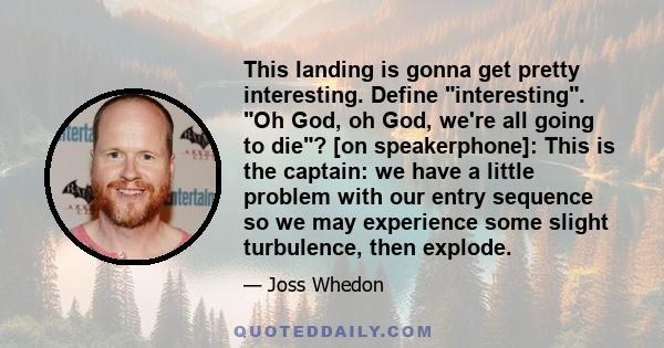 This landing is gonna get pretty interesting. Define interesting. Oh God, oh God, we're all going to die? [on speakerphone]: This is the captain: we have a little problem with our entry sequence so we may experience