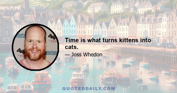 Time is what turns kittens into cats.