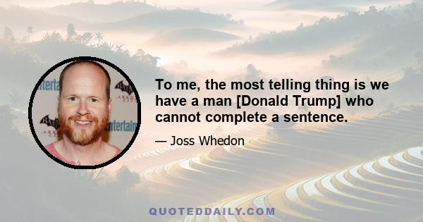 To me, the most telling thing is we have a man [Donald Trump] who cannot complete a sentence.