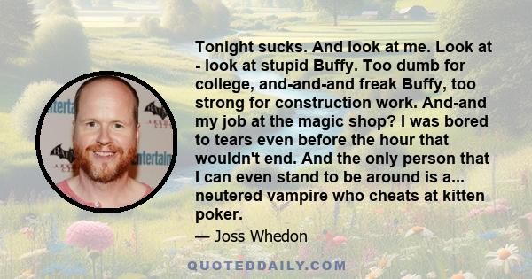 Tonight sucks. And look at me. Look at - look at stupid Buffy. Too dumb for college, and-and-and freak Buffy, too strong for construction work. And-and my job at the magic shop? I was bored to tears even before the hour 