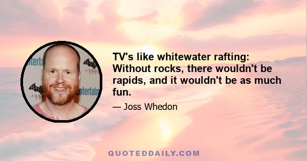 TV's like whitewater rafting: Without rocks, there wouldn't be rapids, and it wouldn't be as much fun.