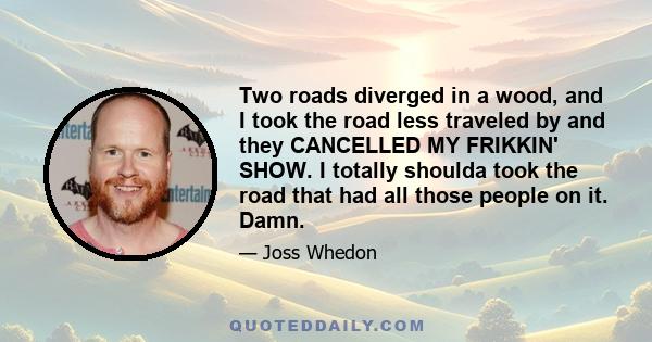 Two roads diverged in a wood, and I took the road less traveled by and they CANCELLED MY FRIKKIN' SHOW. I totally shoulda took the road that had all those people on it. Damn.