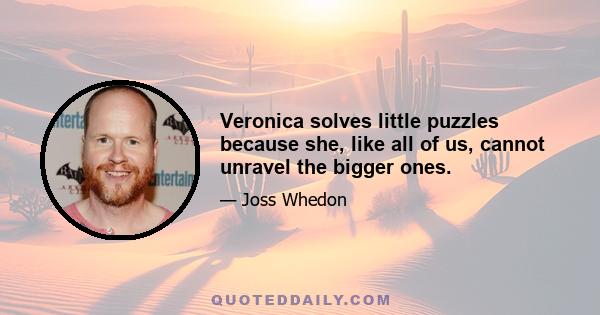 Veronica solves little puzzles because she, like all of us, cannot unravel the bigger ones.