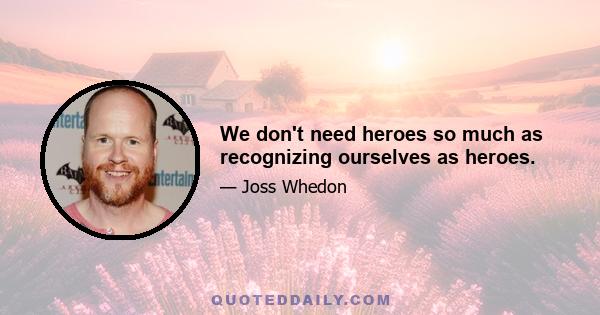 We don't need heroes so much as recognizing ourselves as heroes.