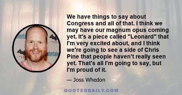 We have things to say about Congress and all of that. I think we may have our magnum opus coming yet. It's a piece called Leonard that I'm very excited about, and I think we're going to see a side of Chris Pine that