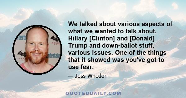 We talked about various aspects of what we wanted to talk about, Hillary [Clinton] and [Donald] Trump and down-ballot stuff, various issues. One of the things that it showed was you've got to use fear.