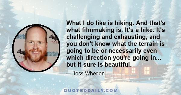 What I do like is hiking. And that's what filmmaking is. It's a hike. It's challenging and exhausting, and you don't know what the terrain is going to be or necessarily even which direction you're going in... but it